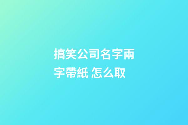 搞笑公司名字兩字帶紙 怎么取-第1張-公司起名-玄機派